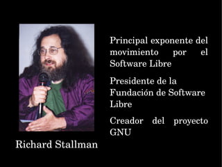 Richard Stallman Principal exponente del movimiento por el Software Libre Presidente de la Fundación de Software Libre Creador del proyecto GNU 