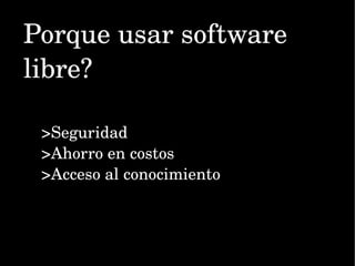 Porque usar software  libre? >Seguridad >Ahorro en costos >Acceso al conocimiento 
