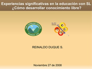 Experiencias significativas en la educación con SL  ¿Cómo desarrollar conocimiento libre? REINALDO DUQUE S. Noviembre 27 de 2008 