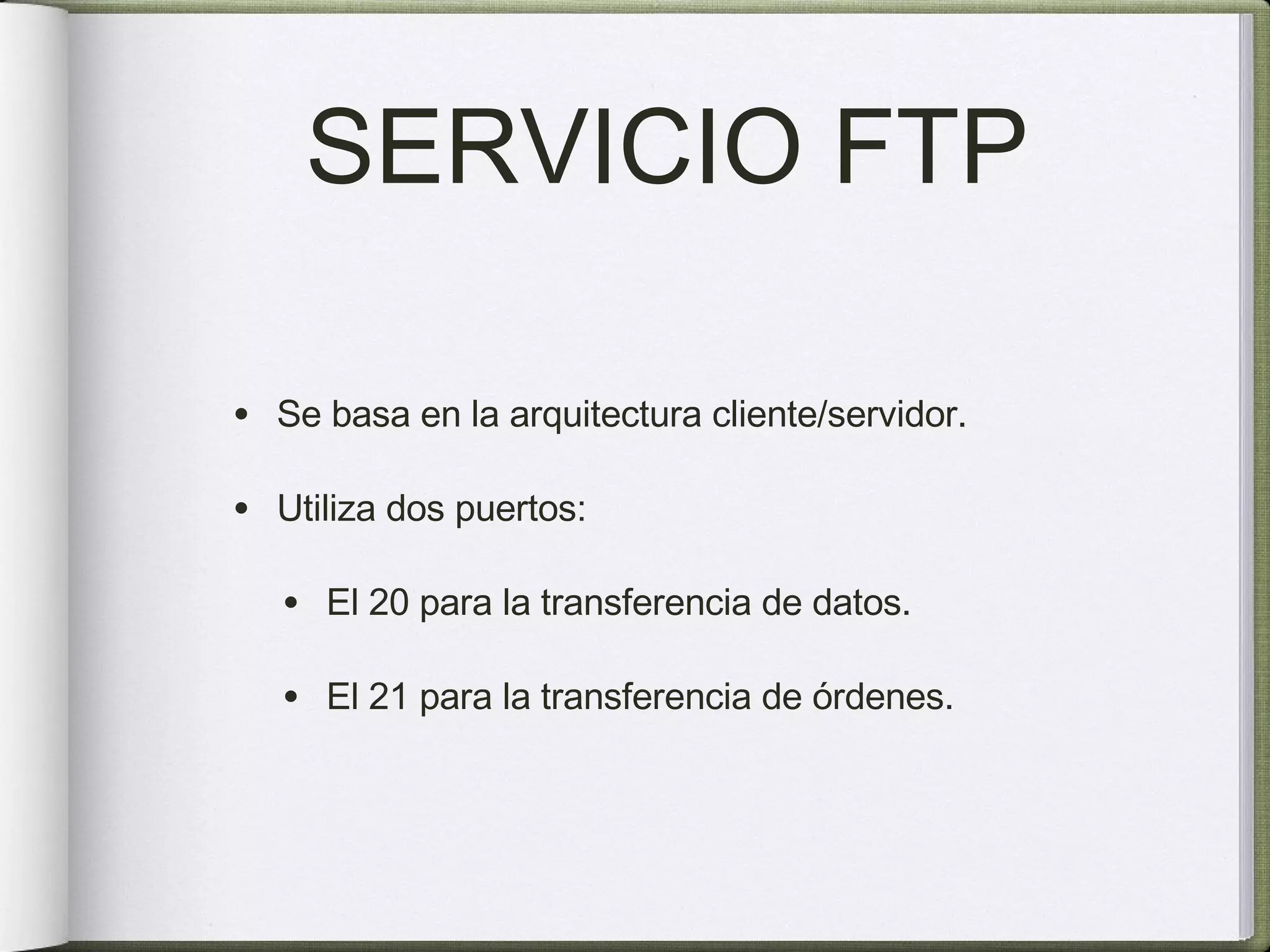 SERVICIO FTP Se basa en la arquitectura cliente/servidor. Utiliza dos puertos: El 20 para la transferencia de datos. El 21 para la transferencia de órdenes. 