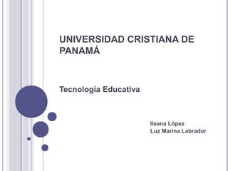 UNIVERSIDAD CRISTIANA DE
PANAMÁ
Tecnología Educativa
Ileana López
Luz Marina Labrador
 