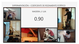 EXPERIMENTACIÓN – COEFICIENTE DE ROZAMIENTO ESTÁTICO
MADERA // LIJA
0.90
 