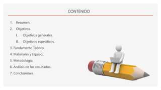 CONTENIDO
1. Resumen.
2. Objetivos.
I. Objetivos generales.
II. Objetivos específicos.
3. Fundamento Teórico.
4. Materiales y Equipo.
5. Metodología.
6. Análisis de los resultados.
7. Conclusiones.
 