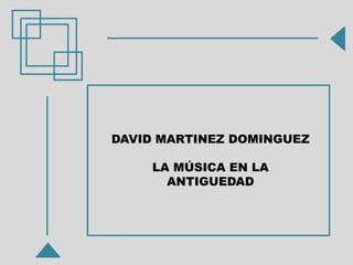 DAVID MARTINEZ DOMINGUEZ
LA MÚSICA EN LA
ANTIGUEDAD
 