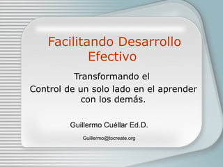 Facilitando Desarrollo Efectivo   Transformando el  Control de un solo lado en el aprender con los dem á s. Guillermo Cu é llar Ed.D. [email_address] 