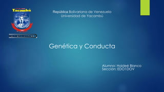 República Bolivariana de Venezuela
Universidad de Yacambú
Genética y Conducta
Alumno: Haideé Blanco
Sección: EDO1DOV
 