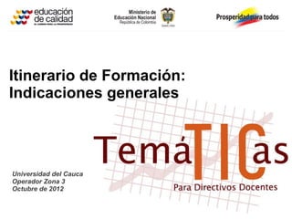Itinerario de Formación:
Indicaciones generales




Universidad del Cauca
Operador Zona 3
Octubre de 2012
 
