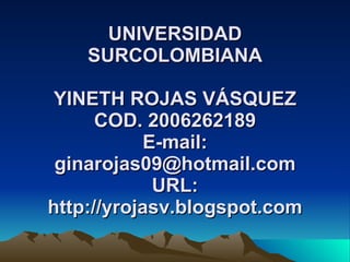 UNIVERSIDAD SURCOLOMBIANA YINETH ROJAS VÁSQUEZ COD. 2006262189 E-mail: ginarojas09@hotmail.com URL: http://yrojasv.blogspot.com 