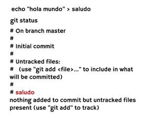 echo "hola mundo" > saludo
git status
# On branch master
#
# Initial commit
#
# Untracked files:
# (use "git add <file>..." to include in what
will be committed)
#
# saludo
nothing added to commit but untracked files
present (use "git add" to track)
 
