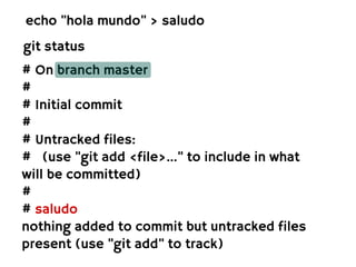 echo "hola mundo" > saludo
git status
# On branch master
#
# Initial commit
#
# Untracked files:
# (use "git add <file>..." to include in what
will be committed)
#
# saludo
nothing added to commit but untracked files
present (use "git add" to track)
 