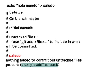 echo "hola mundo" > saludo
git status
# On branch master
#
# Initial commit
#
# Untracked files:
# (use "git add <file>..." to include in what
will be committed)
#
# saludo
nothing added to commit but untracked files
present (use "git add" to track)
 