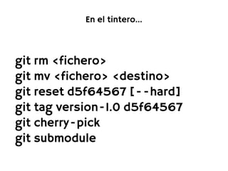 En el tintero...



git rm <fichero>
git mv <fichero> <destino>
git reset d5f64567 [--hard]
git tag version-1.0 d5f64567
git cherry-pick
git submodule
 