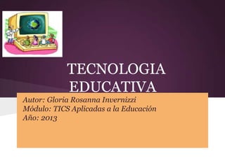 TECNOLOGIA
EDUCATIVA
Autor: Gloria Rosanna Invernizzi
Módulo: TICS Aplicadas a la Educación
Año: 2013
 