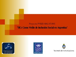 Proyecto PNUD ARG 07/005 ‘ TICs Como Medio de In clusión   Social en Argentina’ 