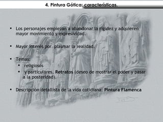 4. Pintura Gótica: características. Los personajes empiezan a abandonar la rigidez y adquieren mayor movimiento y expresividad. Mayor interés por  plasmar la realidad. Temas: religiosos y particulares,  Retratos  (deseo de mostrar el poder y pasar a la posteridad). Descripción detallista de la vida cotidiana:  Pintura Flamenca 