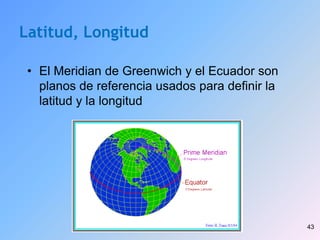43
Latitud, Longitud
• El Meridian de Greenwich y el Ecuador son
planos de referencia usados para definir la
latitud y la longitud
 