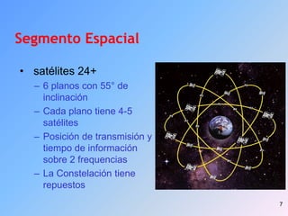 7
Segmento Espacial
• satélites 24+
– 6 planos con 55° de
inclinación
– Cada plano tiene 4-5
satélites
– Posición de transmisión y
tiempo de información
sobre 2 frequencias
– La Constelación tiene
repuestos
 