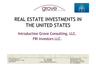 REAL ESTATE INVESTMENTS IN
               THE UNITED STATES
                  Introduction Grove Consulting, LLC.
                           FRI Investors LLC.




Grove Consultores, S.L.                   Ph.: 915316055            Grove Consulting LLC
C/ Antonio Maura, 20 – 1º Izqd            Fax: 915225784            3720 Dixie Hwy - Suite B
28014 Madrid                     e-mail: info@groveconsultores.es   West Palm Beach, FL 33405
                                                                    Ph.: (1) 5619320150
 