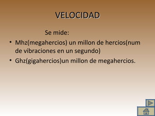 VELOCIDAD Se mide: Mhz(megahercios) un millon de hercios(num de vibraciones en un segundo) Ghz(gigahercios)un millon de megahercios. 
