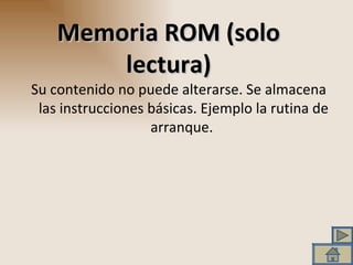 Memoria ROM (solo lectura) Su contenido no puede alterarse. Se almacena las instrucciones básicas. Ejemplo la rutina de arranque.  