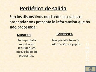 Periférico de salida Son los dispositivos mediante los cuales el ordenador nos presenta la información que ha sido procesada: En su pantalla muestra los resultados en ejecución de los programas.  MONITOR Nos permite tener la información en papel. IMPRESORA I N D I C E I N D I C E 