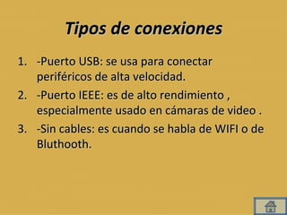 Tipos de conexiones -Puerto USB: se usa para conectar periféricos de alta velocidad. -Puerto IEEE: es de alto rendimiento , especialmente usado en cámaras de video .  -Sin cables: es cuando se habla de WIFI o de Bluthooth.  