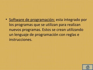 Software de programación:  esta integrado por los programas que se utilizan para realizan nuevos programas. Estos se crean utilizando un lenguaje de programación con reglas e instrucciones. 