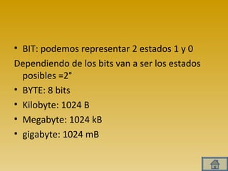 BIT: podemos representar 2 estados 1 y 0 Dependiendo de los bits van a ser los estados posibles =2° BYTE: 8 bits Kilobyte: 1024 B Megabyte: 1024 kB gigabyte: 1024 mB 