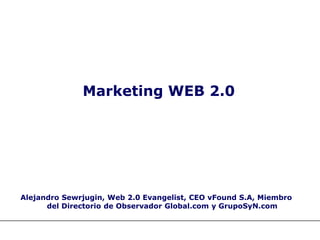 Marketing WEB 2.0




Alejandro Sewrjugin, Web 2.0 Evangelist, CEO vFound S.A, Miembro
      del Directorio de Observador Global.com y GrupoSyN.com
 