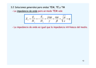 3.2 Soluciones generales para ondas TEM, TE y TM
- La impedancia de onda para un modo TEM vale














j
H
E
H
E
Z
x
y
y
x
w
- La impedancia de onda es igual que la impedancia intrínseca del medio.
12
 