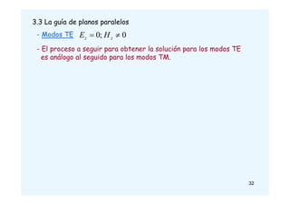 - Modos TE
3.3 La guía de planos paralelos
0
;
0 
 z
z H
E
- El proceso a seguir para obtener la solución para los modos TE
es análogo al seguido para los modos TM.
32
 
