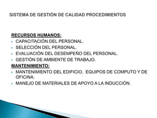 RECURSOS HUMANOS:
 CAPACITACIÓN DEL PERSONAL.
 SELECCIÓN DEL PERSONAL.
 EVALUACIÓN DEL DESEMPEÑO DEL PERSONAL.
 GESTIÓN DE AMBIENTE DE TRABAJO.
MANTENIMIENTO:
 MANTENIMIENTO DEL EDIFICIO, EQUIPOS DE COMPUTO Y DE
OFICINA.
 MANEJO DE MATERIALES DE APOYO A LA INDUCCIÓN.
 