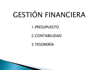 GESTIÓN FINANCIERA
1.PRESUPUESTO
2.CONTABILIDAD
3.TESORERÍA
 