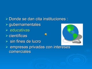 Donde se dan cita instituciones :  gubernamentales educativas  científicas sin fines de lucro  empresas privadas con intereses comerciales 
