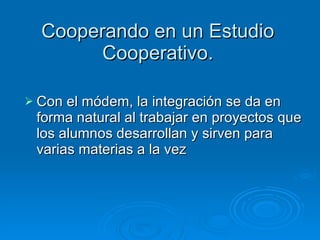 Cooperando en un Estudio Cooperativo. Con el módem, la integración se da en forma natural al trabajar en proyectos que los alumnos desarrollan y sirven para varias materias a la vez 