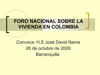 FORO NACIONAL SOBRE LA VIVIENDA EN COLOMBIA Convoca: H.S José David Name 26 de octubre de 2009 Barranquilla  