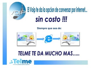 El Voip te da la opcion de conversar por internet... sin costo !!! Siempre que sea de: TELME TE DA MUCHO MAS…..  