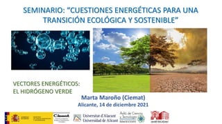 Marta Maroño (Ciemat)
Alicante, 14 de diciembre 2021
SEMINARIO: “CUESTIONES ENERGÉTICAS PARA UNA
TRANSICIÓN ECOLÓGICA Y SOSTENIBLE”
VECTORES ENERGÉTICOS:
EL HIDRÓGENO VERDE
 