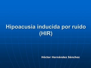 Hipoacusia inducida por ruido
(HIR)
Héctor Hernández Sánchez
 