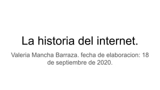 La historia del internet.
Valeria Mancha Barraza. fecha de elaboracion: 18
de septiembre de 2020.
 