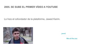 2005. SE SUBE EL PRIMER VÍDEO A YOUTUBE
Lo hizo el cofundador de la plataforma, Jawed Karim.
jawed
2.18 M de suscriptores
Me at the zoo
 