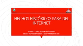HECHOS HISTÓRICOS PARA DEL
INTERNET
ALUMNO: DAVID BORUNDA CÁRDENAS
FECHA DE PRESENTACIÓN: 9 DE OCTUBRE DEL 2021
 