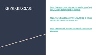 REFERENCIAS:
https://www.pandasecurity.com/es/mediacenter/noti
cias/10-hitos-en-la-historia-de-internet/
https://www.trecebits.com/2019/12/28/los-10-hitos-q
ue-marcaron-la-historia-de-internet/
https://www.ﬁb.upc.edu/retro-informatica/historia/int
ernet.html
 