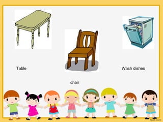 Table
chair
Wash dishes
 
