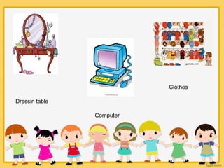 Dressin table
Computer
Clothes
 