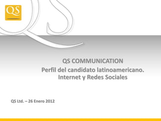 QS COMMUNICATION
                Perfil del candidato latinoamericano.
                       Internet y Redes Sociales


QS Ltd. – 26 Enero 2012
 