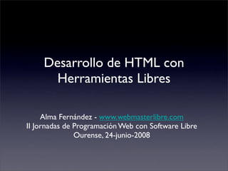 Desarrollo de HTML con
       Herramientas Libres

     Alma Fernández - www.webmasterlibre.com
II Jornadas de Programación Web con Software Libre
               Ourense, 24-junio-2008
 