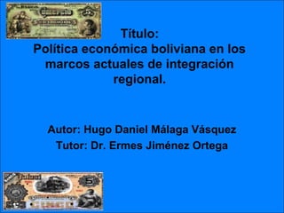 Título:
Política económica boliviana en los
marcos actuales de integración
regional.

Autor: Hugo Daniel Málaga Vásquez
Tutor: Dr. Ermes Jiménez Ortega

 