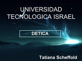 UNIVERSIDAD
TECNOLOGICA ISRAEL

      DETICA




        Tatiana Scheffold
 