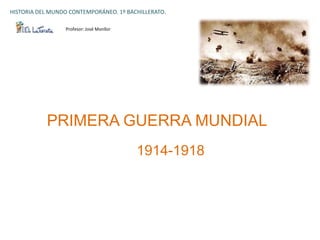 HISTORIA DEL MUNDO CONTEMPORÁNEO. 1º BACHILLERATO.

                 Profesor: José Monllor




           PRIMERA GUERRA MUNDIAL
                                          1914-1918
 